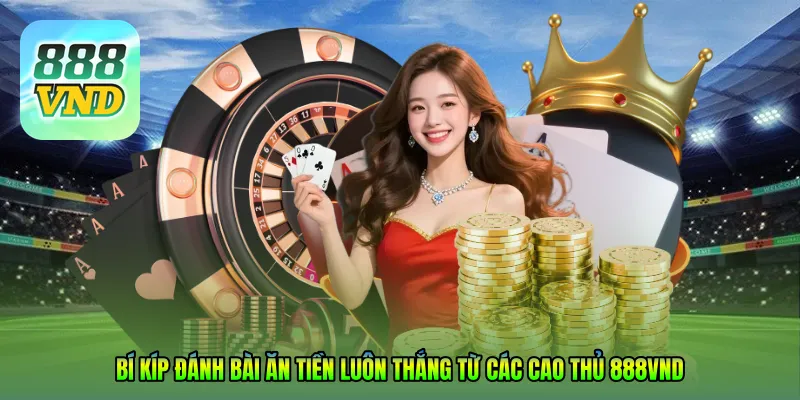 Bí kíp đánh bài ăn tiền luôn thắng từ các cao thủ 888VND