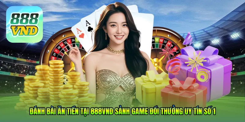 Đánh bài ăn tiền tại 888VND – Sảnh game đổi thưởng uy tín số 1