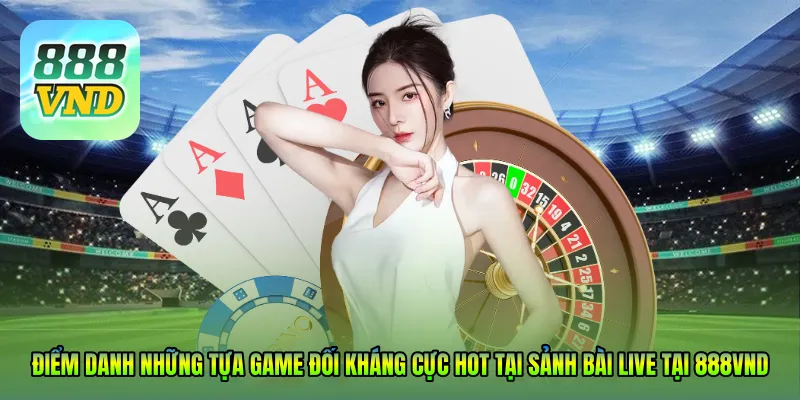 Điểm danh những tựa game đối kháng cực hot tại Sảnh bài live tại 888VND