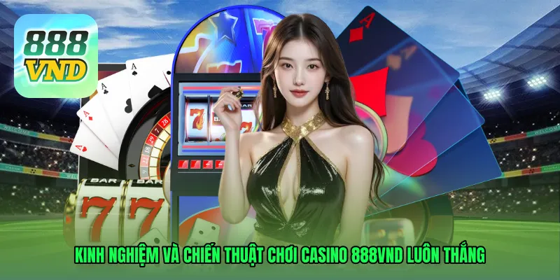 Kinh nghiệm và chiến thuật chơi Casino 888VND luôn thắng