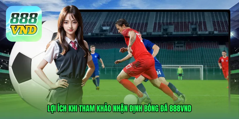 Lợi ích khi tham khảo Nhận định bóng đá 888VND mỗi ngày