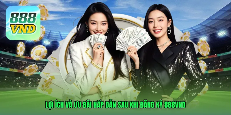 Lợi ích và ưu đãi hấp dẫn sau khi đăng ký 888VND thành công