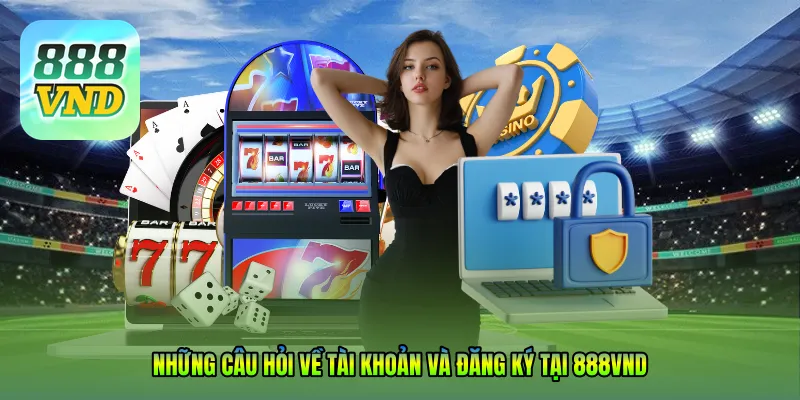 Những câu hỏi về tài khoản và đăng ký tại 888VND