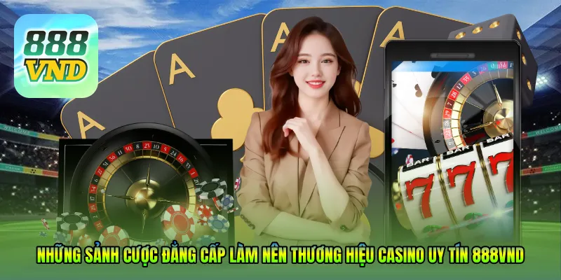Những sảnh cược đẳng cấp làm nên thương hiệu Casino uy tín 888VND