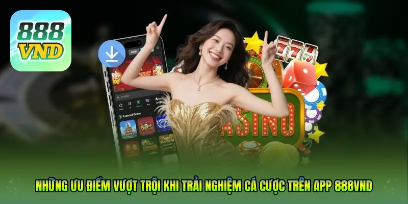 Những ưu điểm vượt trội khi trải nghiệm cá cược trên App 888VND