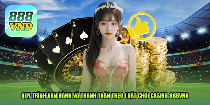Quy trình vận hành và thanh toán theo Luật chơi casino 888VND