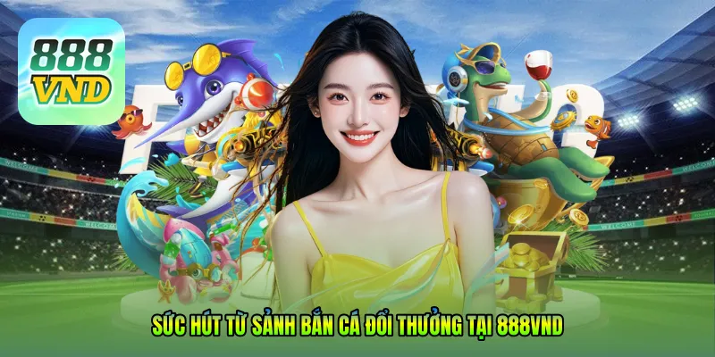 Sức hút từ sảnh Bắn cá đổi thưởng tại 888VND