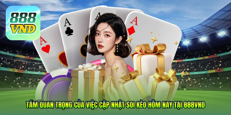 Tầm quan trọng của việc cập nhật Soi kèo hôm nay tại 888VND