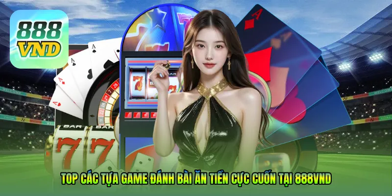 Top các tựa game đánh bài ăn tiền cực cuốn tại 888VND