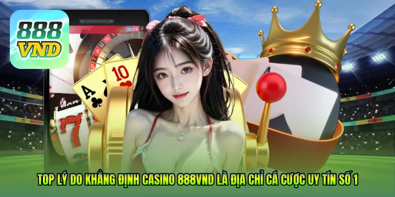 Top lý do khẳng định Casino 888VND là địa chỉ cá cược uy tín số 1