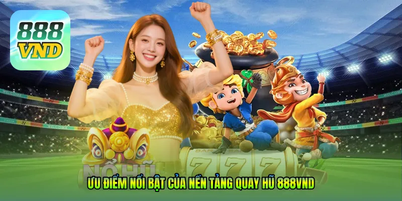 Ưu điểm nổi bật của nền tảng quay hũ 888VND